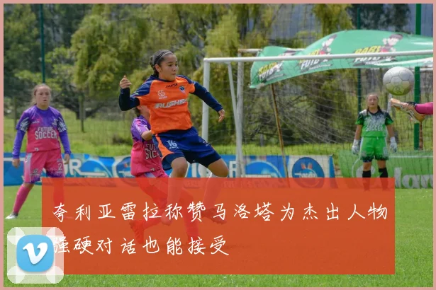 夸利亚雷拉称赞马洛塔为杰出人物强硬对话也能接受