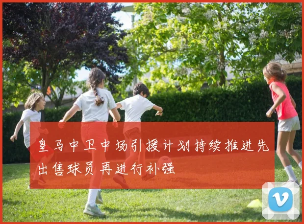 皇马中卫中场引援计划持续推进先出售球员再进行补强
