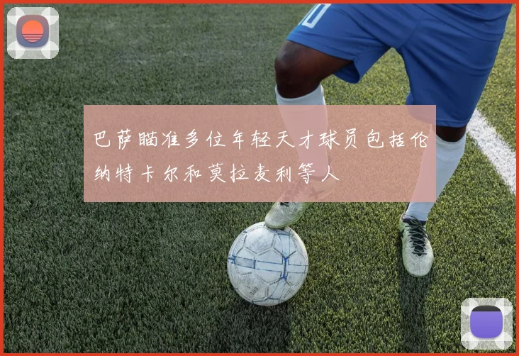 巴萨瞄准多位年轻天才球员包括伦纳特卡尔和莫拉麦利等人