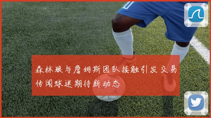 森林狼与詹姆斯团队接触引发交易传闻球迷期待新动态