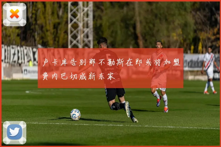 卢卡库告别那不勒斯在即或将加盟费内巴切成新东家