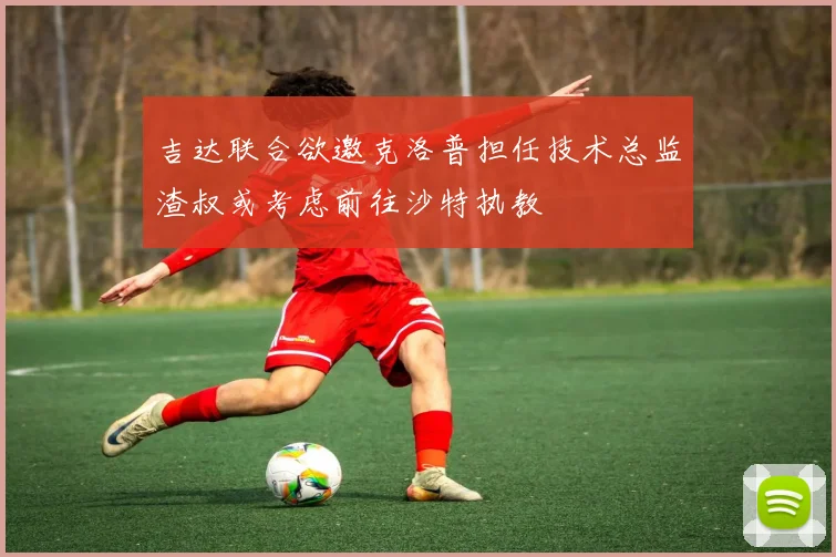 吉达联合欲邀克洛普担任技术总监渣叔或考虑前往沙特执教