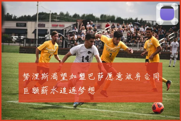 努涅斯渴望加盟巴萨愿意放弃合同巨额薪水追逐梦想