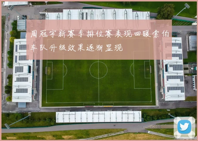周冠宇新赛季排位赛表现回暖索伯车队升级效果逐渐显现
