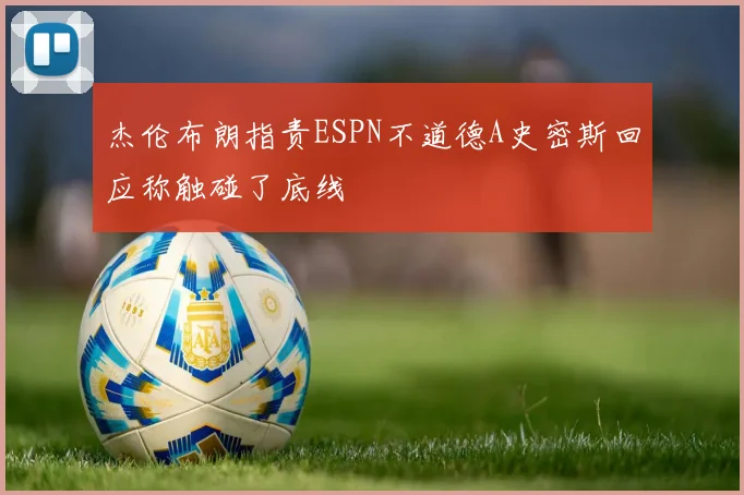 杰伦布朗指责ESPN不道德A史密斯回应称触碰了底线