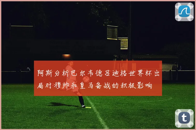 阿斯分析巴尔韦德吕迪格世界杯出局对穆帅和皇马备战的积极影响