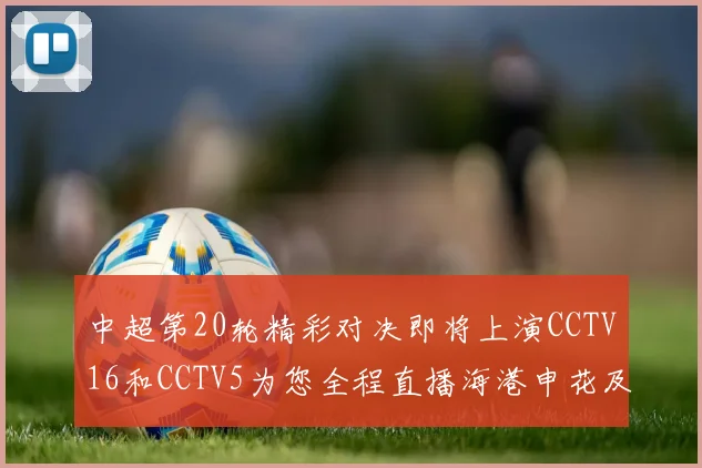 中超第20轮精彩对决即将上演CCTV16和CCTV5为您全程直播海港申花及蓉城国安赛事