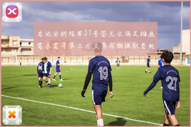 名记分析绿军27号签无法满足雄鹿需求需寻第三方交易布朗换取首轮签