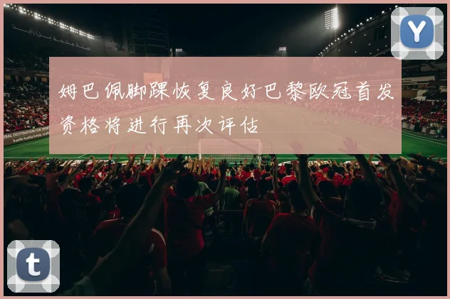 姆巴佩脚踝恢复良好巴黎欧冠首发资格将进行再次评估