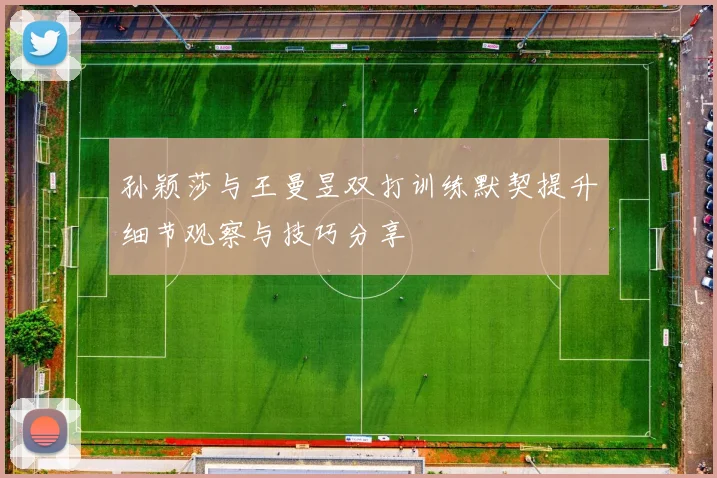 孙颖莎与王曼昱双打训练默契提升细节观察与技巧分享