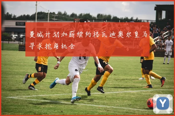 曼城计划加薪续约格瓦迪奥尔皇马寻求挖角机会